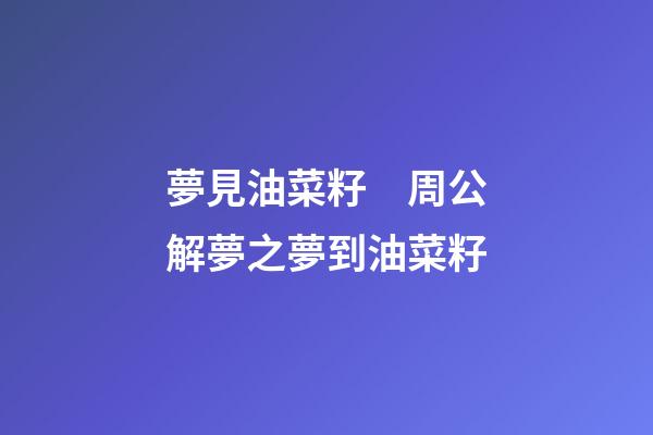 夢見油菜籽　周公解夢之夢到油菜籽